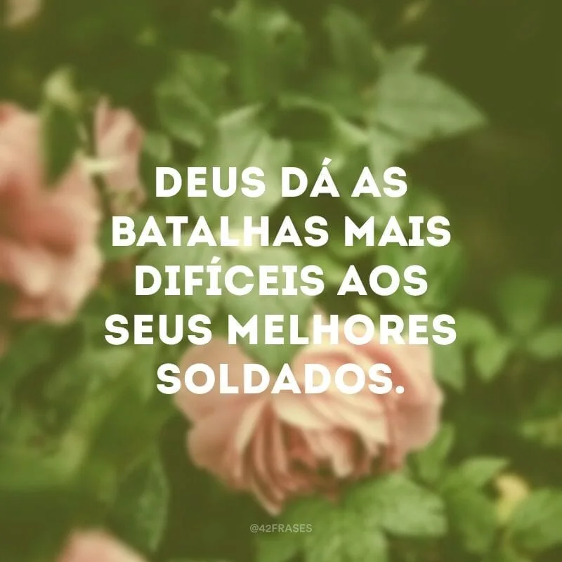 Deus dá as batalhas mais difíceis aos seus melhores soldados.