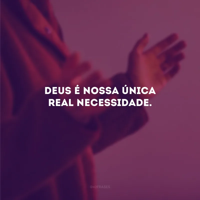 Deus é nossa única real necessidade.