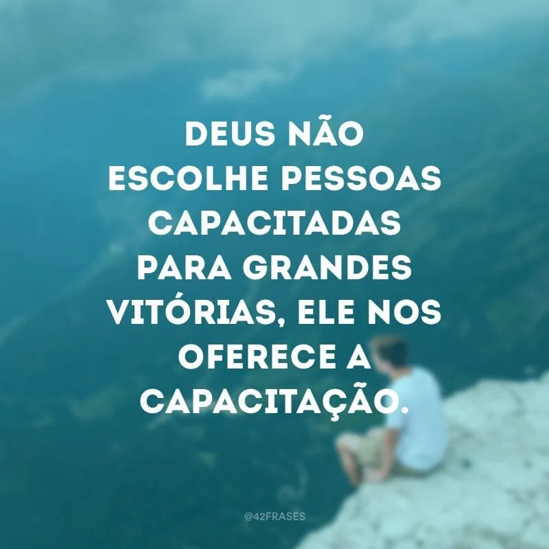 Deus não escolhe pessoas capacitadas para grandes vitórias, ele nos oferece a capacitação.