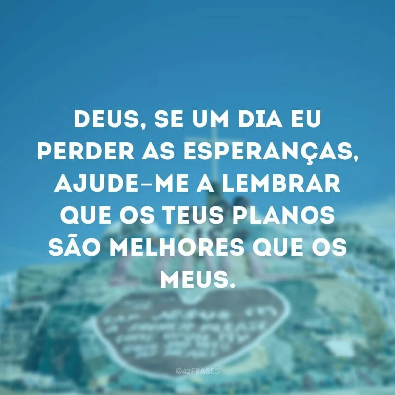 Deus, se um dia eu perder as esperanças, ajude-me a lembrar que os teus planos são melhores que os meus.
