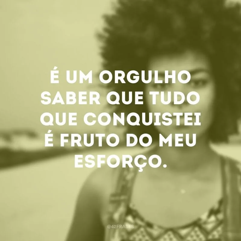 É um orgulho saber que tudo que conquistei é fruto do meu esforço.
