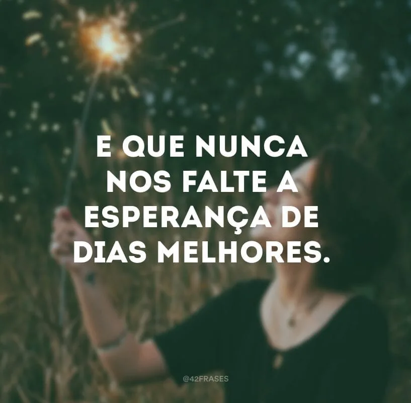 E que nunca nos falte a esperança de dias melhores.