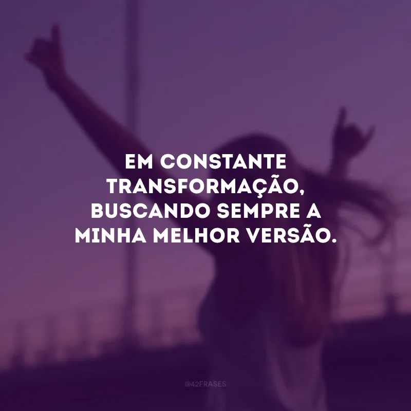 Em constante transformação, buscando sempre a minha melhor versão.