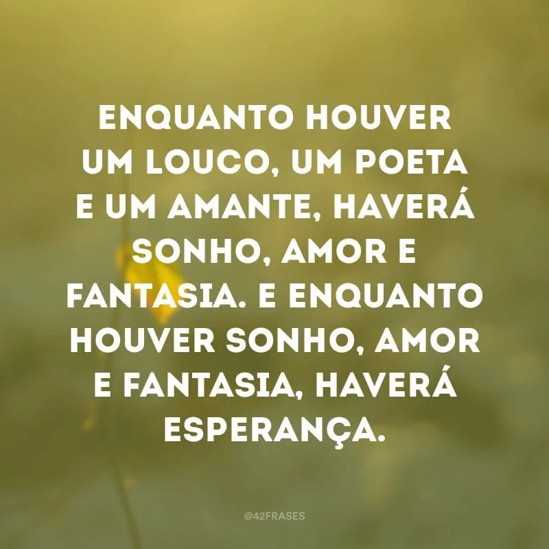 Enquanto houver um louco, um poeta e um amante, haverá sonho, amor e fantasia. E enquanto houver sonho, amor e fantasia, haverá esperança.
