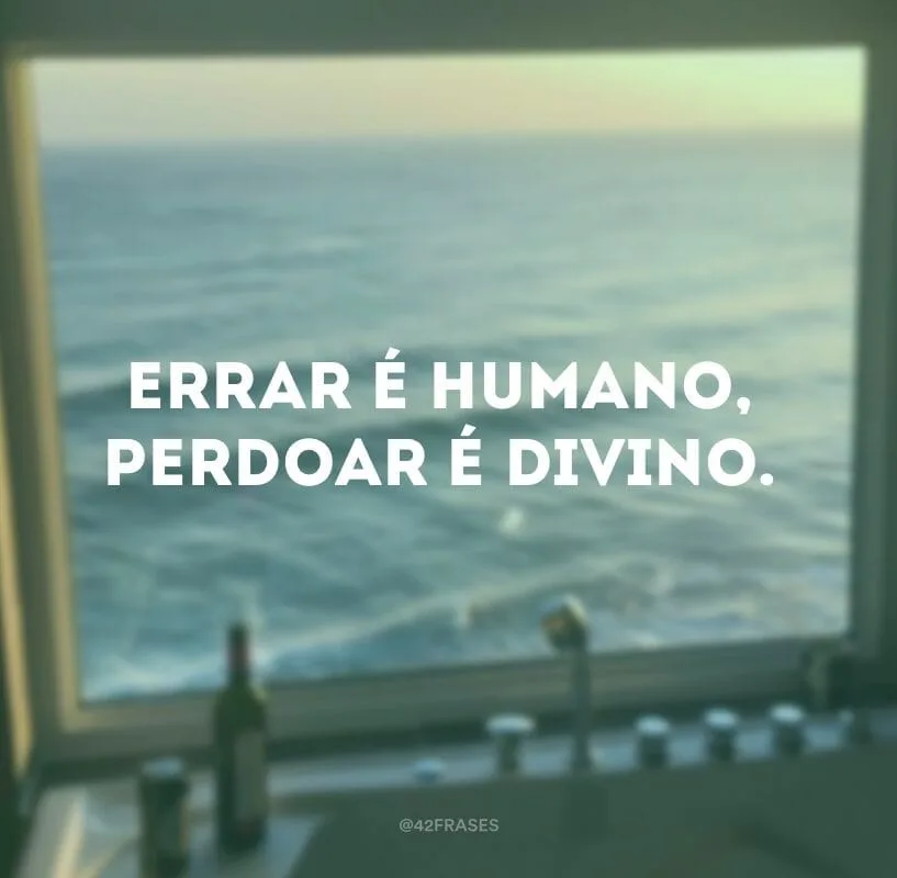 Errar é humano, perdoar é divino.