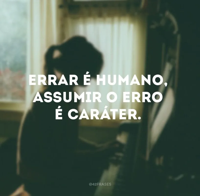 Errar é humano, assumir o erro é caráter.