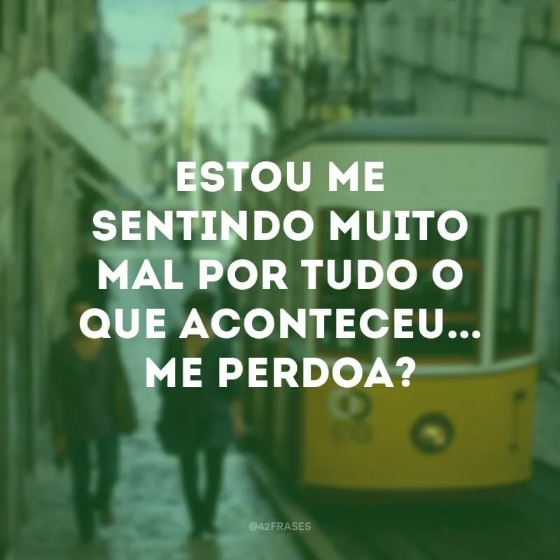Estou me sentindo muito mal por tudo o que aconteceu... Me perdoa?