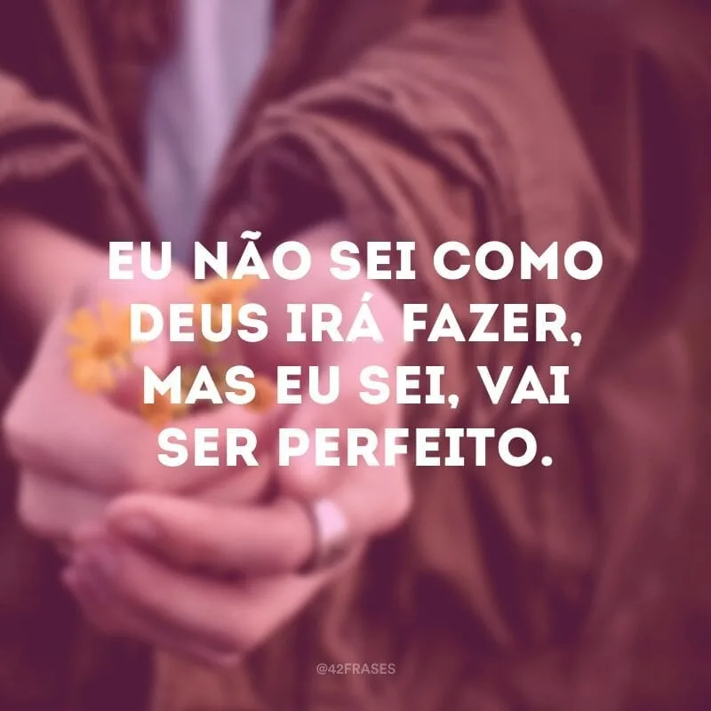 Eu não sei como Deus irá fazer, mas eu sei, vai ser perfeito.