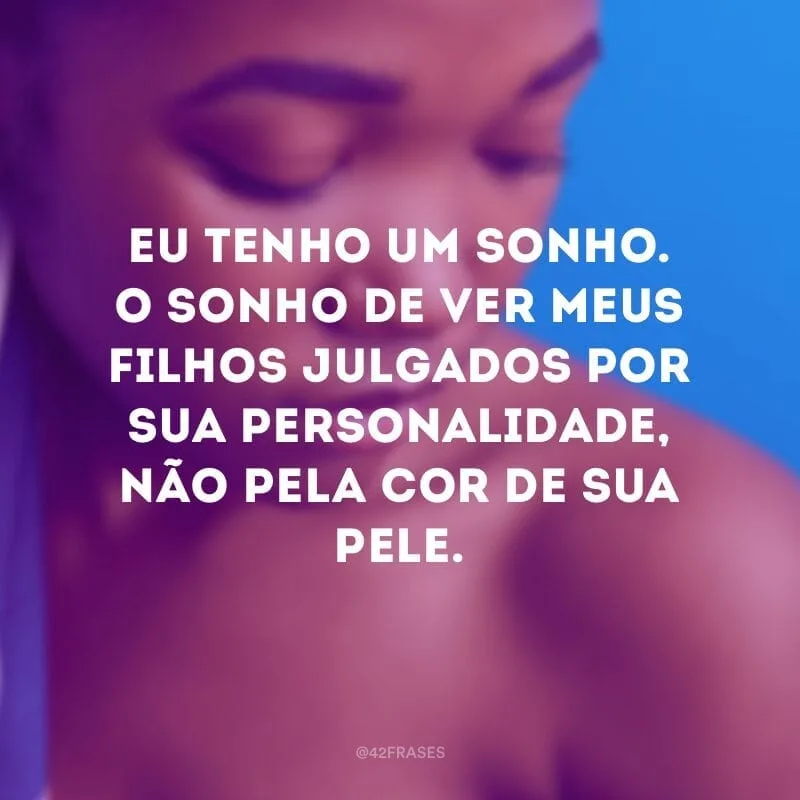 Eu tenho um sonho. O sonho de ver meus filhos julgados por sua personalidade, não pela cor de sua pele.