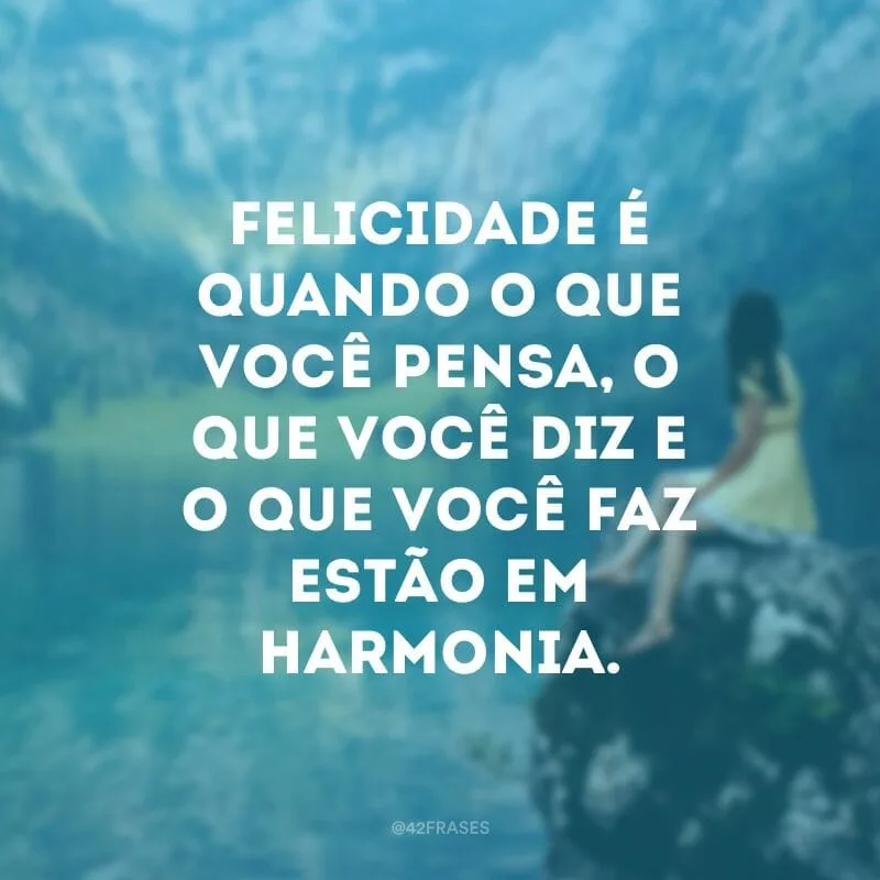 Felicidade é quando o que você pensa, o que você diz e o que você faz estão em harmonia.