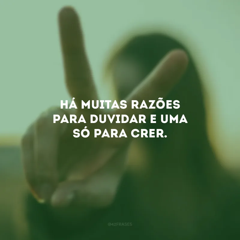 Há muitas razões para duvidar e uma só para crer.