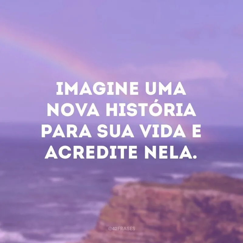 Imagine uma nova história para sua vida e acredite nela.