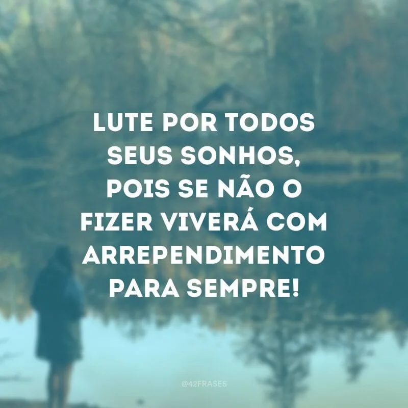 Lute por todos seus sonhos, pois se não o fizer viverá com arrependimento para sempre!