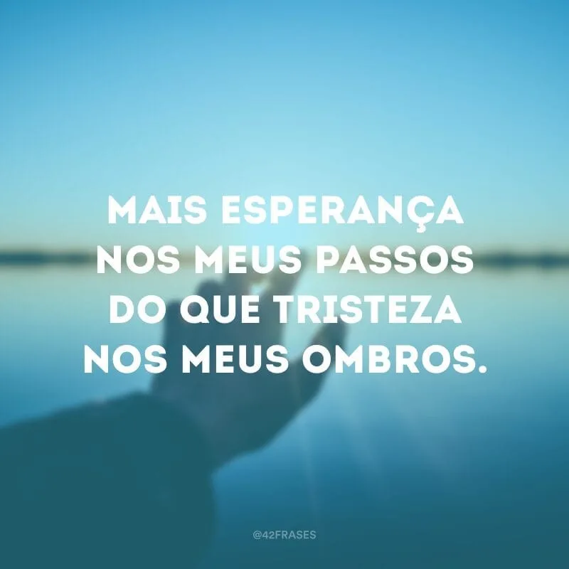 Mais esperança nos meus passos do que tristeza nos meus ombros.