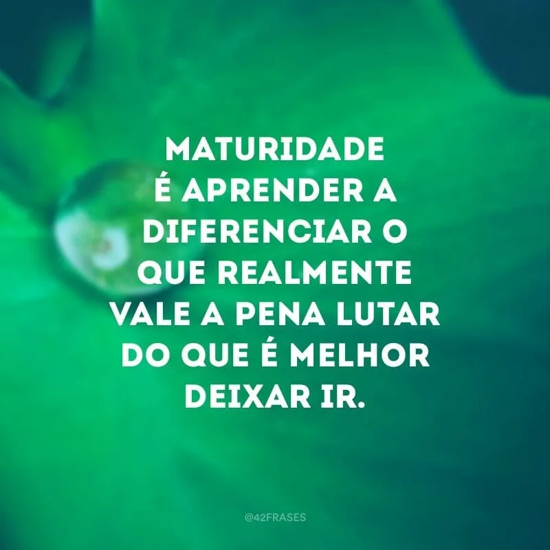 Maturidade é aprender a diferenciar o que realmente vale a pena lutar do que é melhor deixar ir.