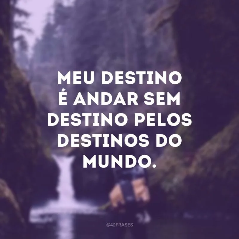 Meu destino é andar sem destino pelos destinos do mundo.