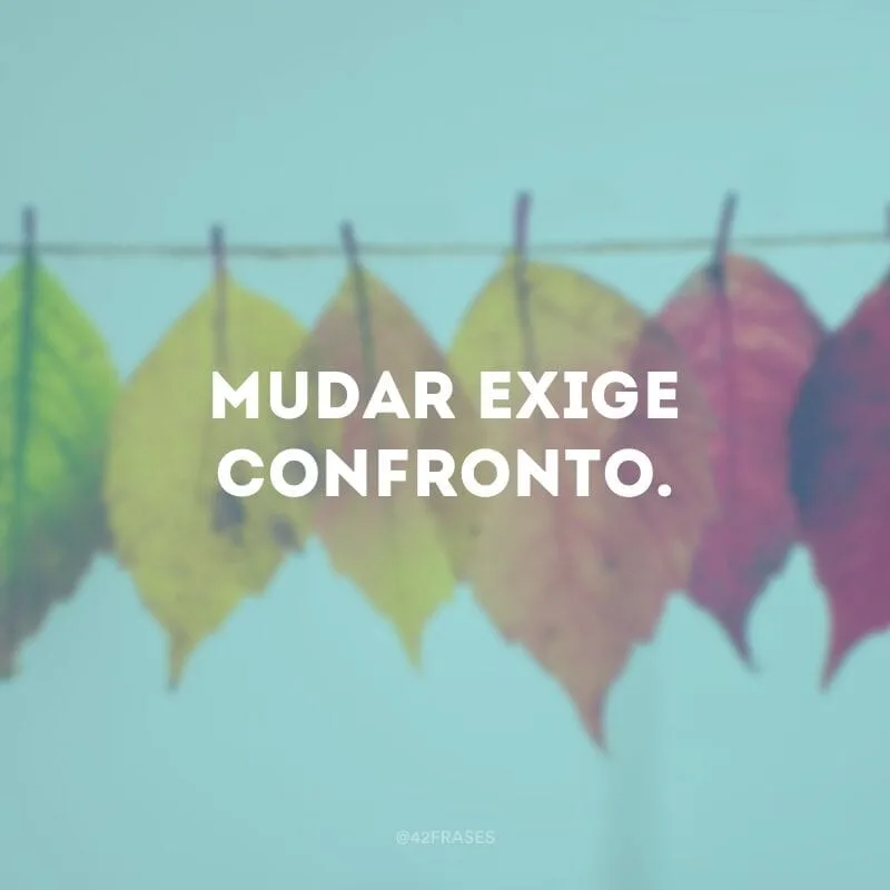 Mudar exige confronto.