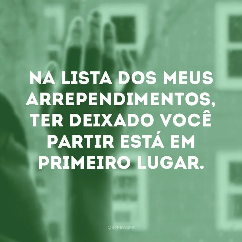 Na lista dos meus arrependimentos, ter deixado você partir está em primeiro lugar.