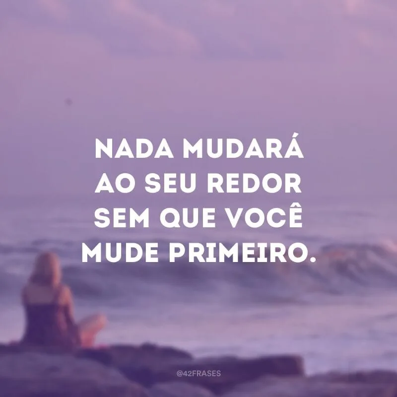Nada mudará ao seu redor sem que você mude primeiro.