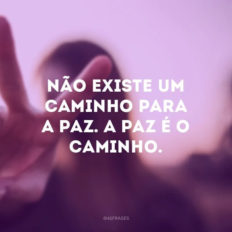 Não existe um caminho para a paz. A paz é o caminho.