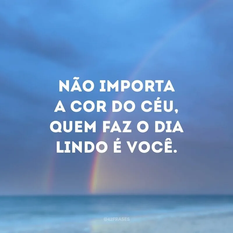 Não importa a cor do céu, quem faz o dia lindo é você.