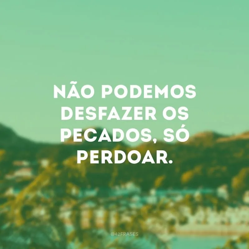 Não podemos desfazer os pecados, só perdoar.