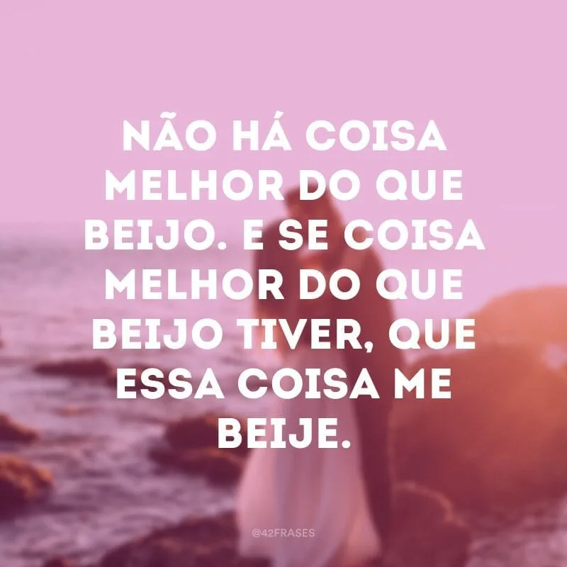 Não há coisa melhor do que beijo. E se coisa melhor do que beijo tiver, que essa coisa me beije.