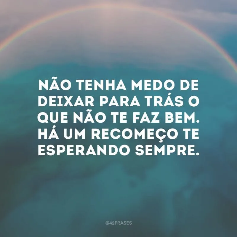 Não tenha medo de deixar para trás o que não te faz bem. Há um recomeço te esperando sempre.