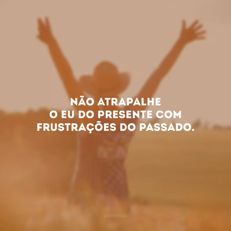 Não atrapalhe o eu do presente com frustrações do passado.