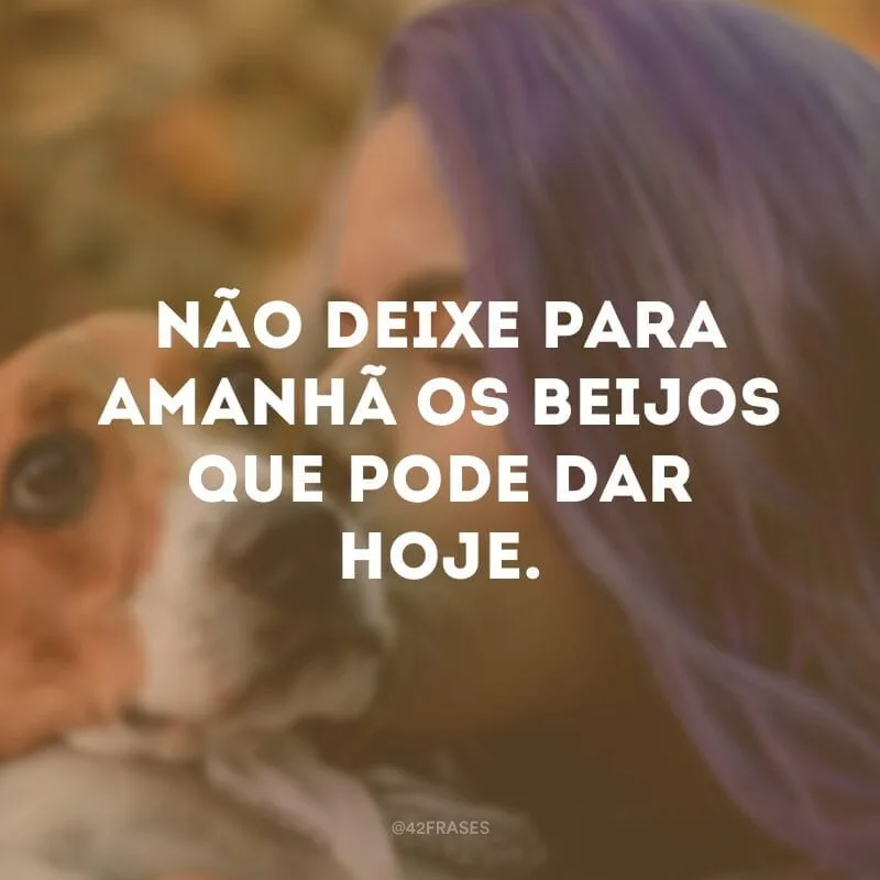 Não deixe para amanhã os beijos que pode dar hoje.