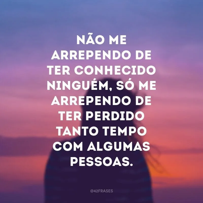Não me arrependo de ter conhecido ninguém, só me arrependo de ter perdido tanto tempo com algumas pessoas.