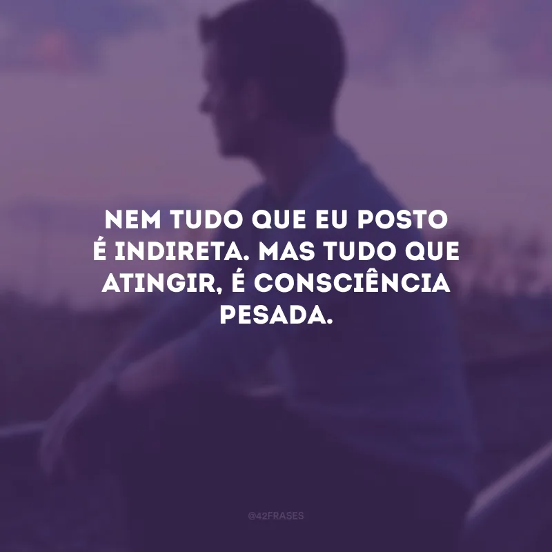 Nem tudo que eu posto é indireta. Mas tudo que atingir, é consciência pesada.