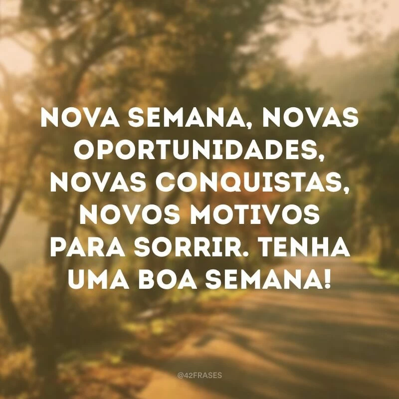 Nova semana, novas oportunidades, novas conquistas, novos motivos para sorrir. Tenha uma boa semana!