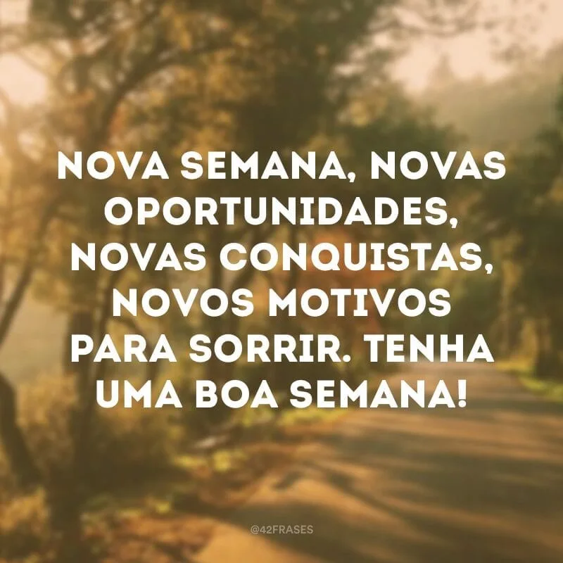 Nova semana, novas oportunidades, novas conquistas, novos motivos para sorrir. Tenha uma boa semana!