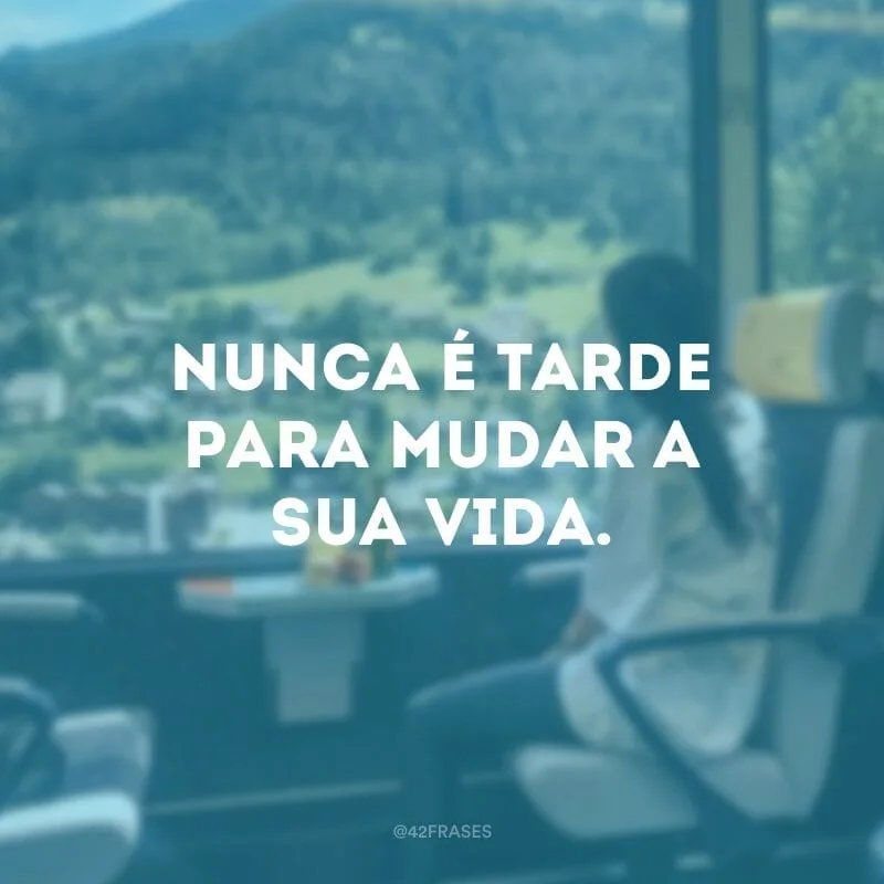 Nunca é tarde para mudar a sua vida.