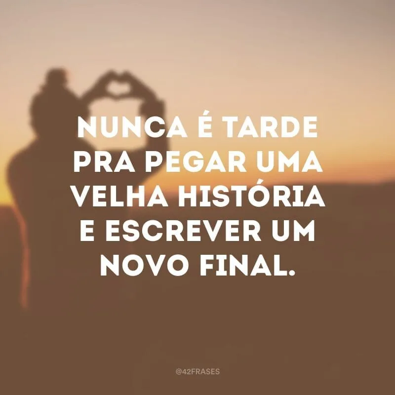 Nunca é tarde pra pegar uma velha história e escrever um novo final.