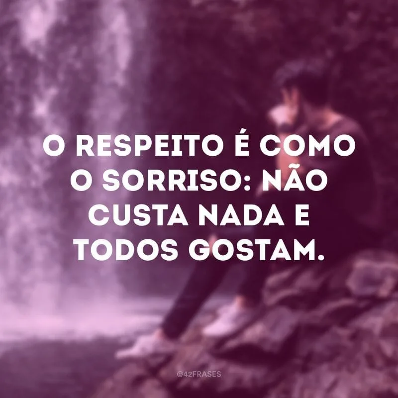 O respeito é como o sorriso: não custa nada e todos gostam.