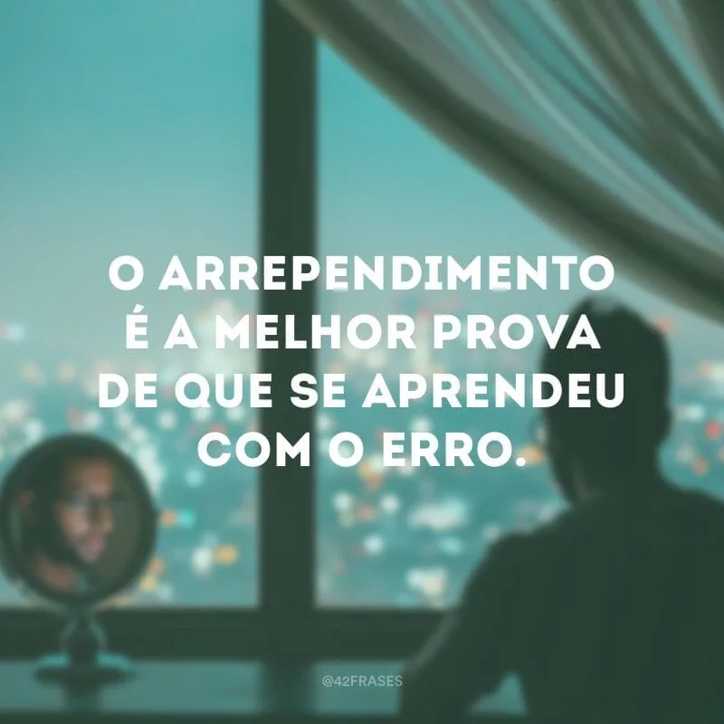 O arrependimento é a melhor prova de que se aprendeu com o erro.