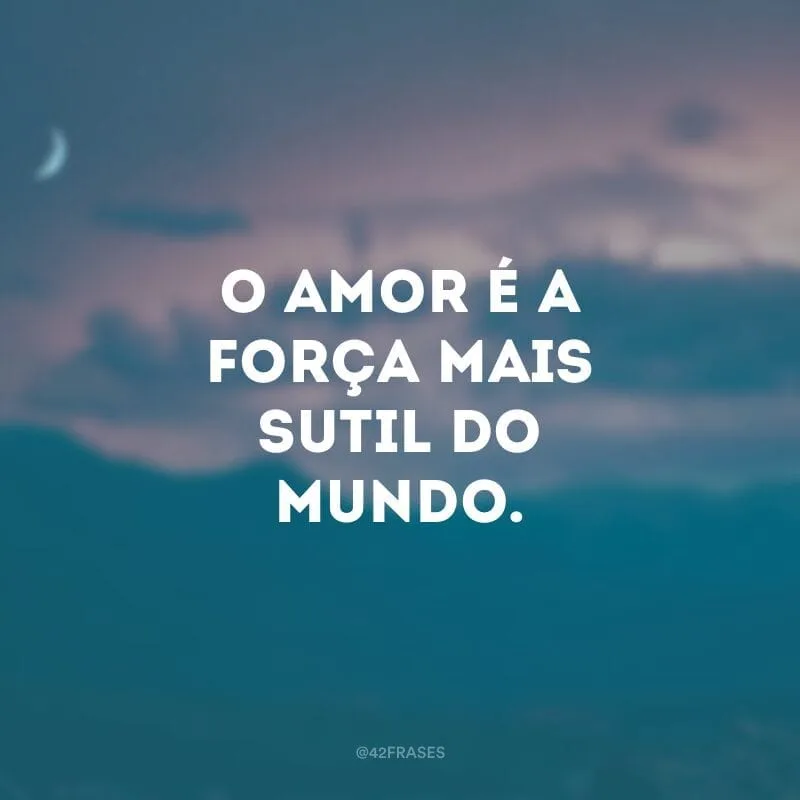 O amor é a força mais sutil do mundo.