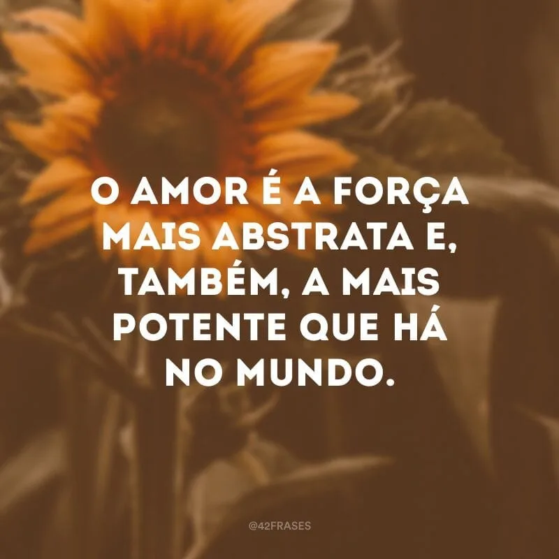 O amor é a força mais abstrata e, também, a mais potente que há no mundo.
