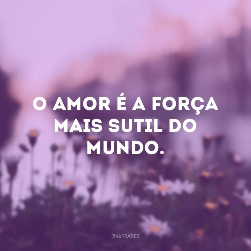 O amor é a força mais sutil do mundo.