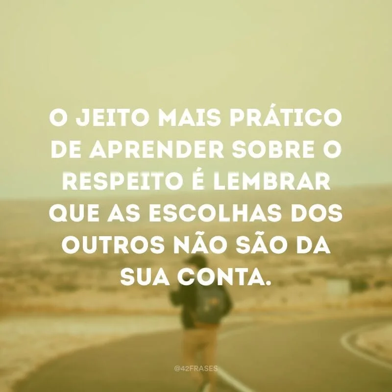 O jeito mais prático de aprender sobre o respeito é lembrar que as escolhas dos outros não são da sua conta.