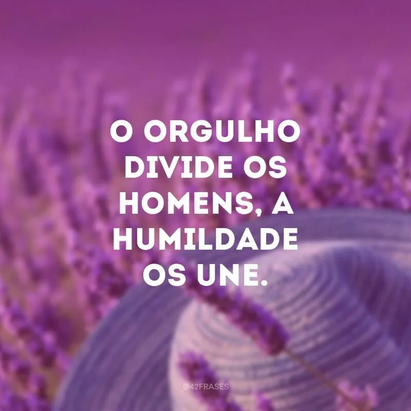 O orgulho divide os homens, a humildade os une.