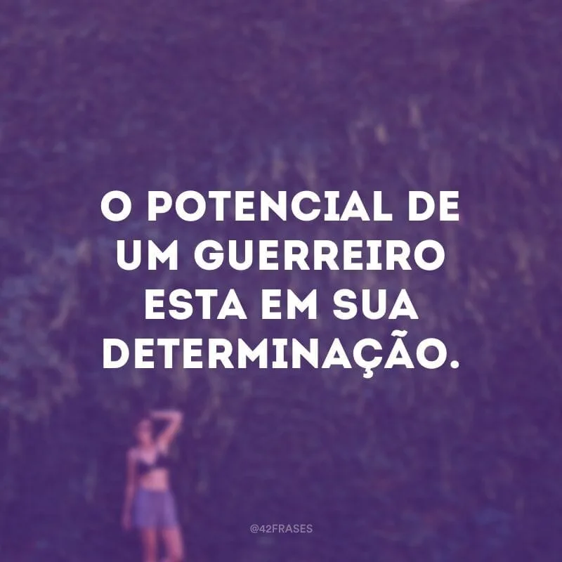 O potencial de um guerreiro esta em sua determinação.