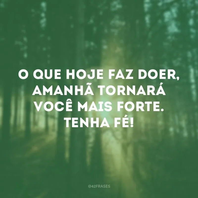 O que hoje faz doer, amanhã tornará você mais forte. Tenha fé!
