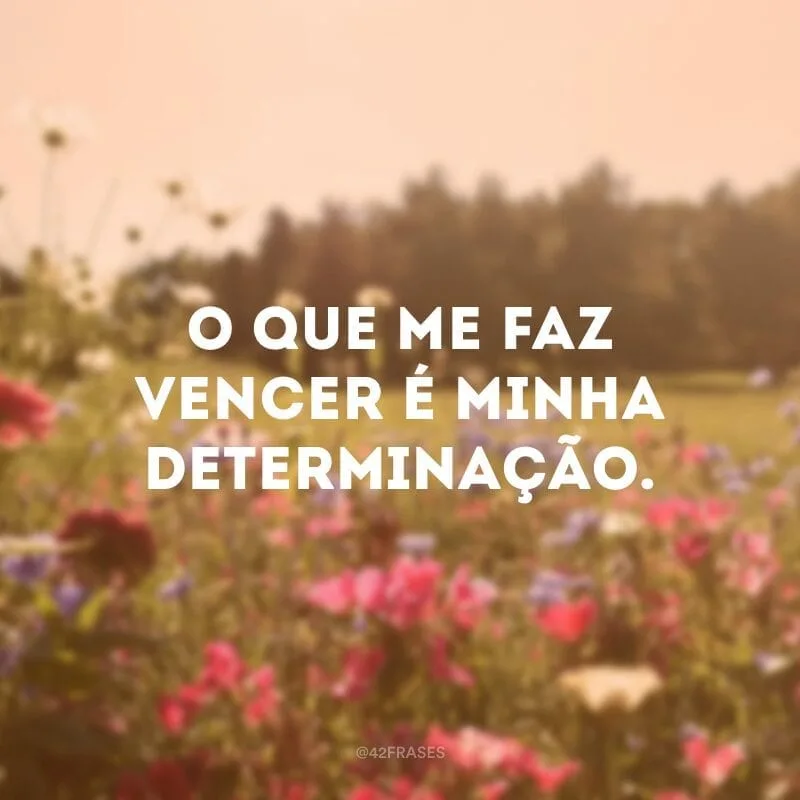 O que me faz vencer é minha determinação.