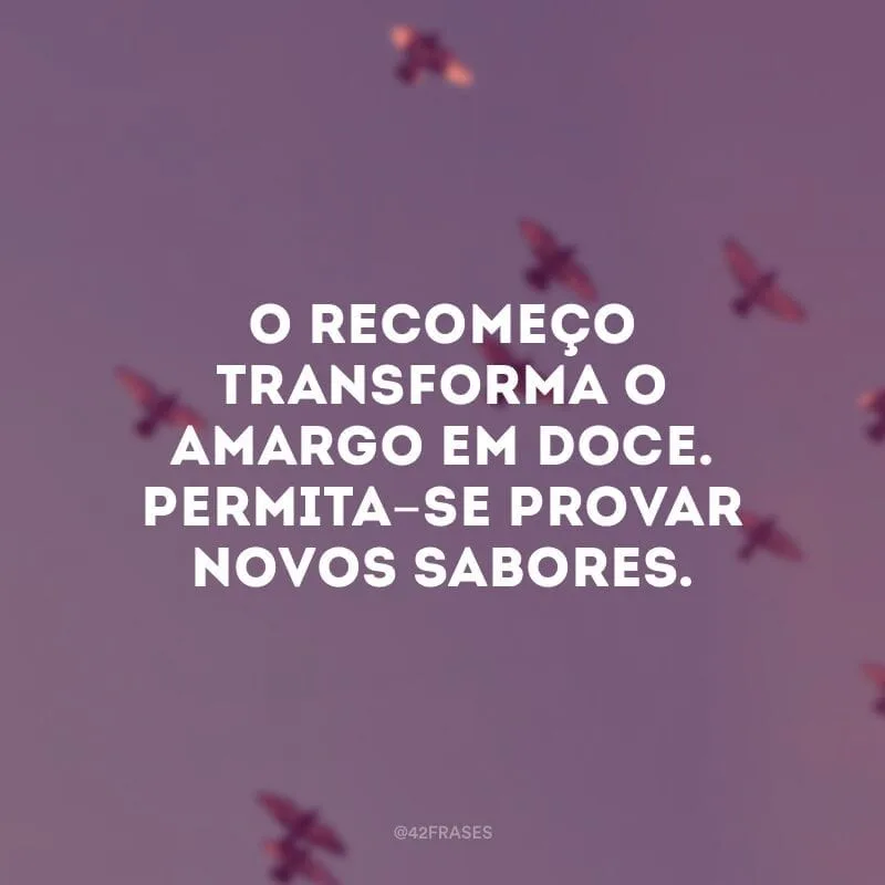 O recomeço transforma o amargo em doce. Permita-se provar novos sabores.
