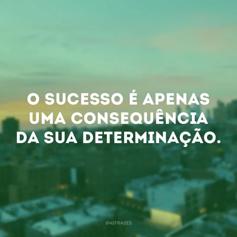 O sucesso é apenas uma consequência da sua determinação.