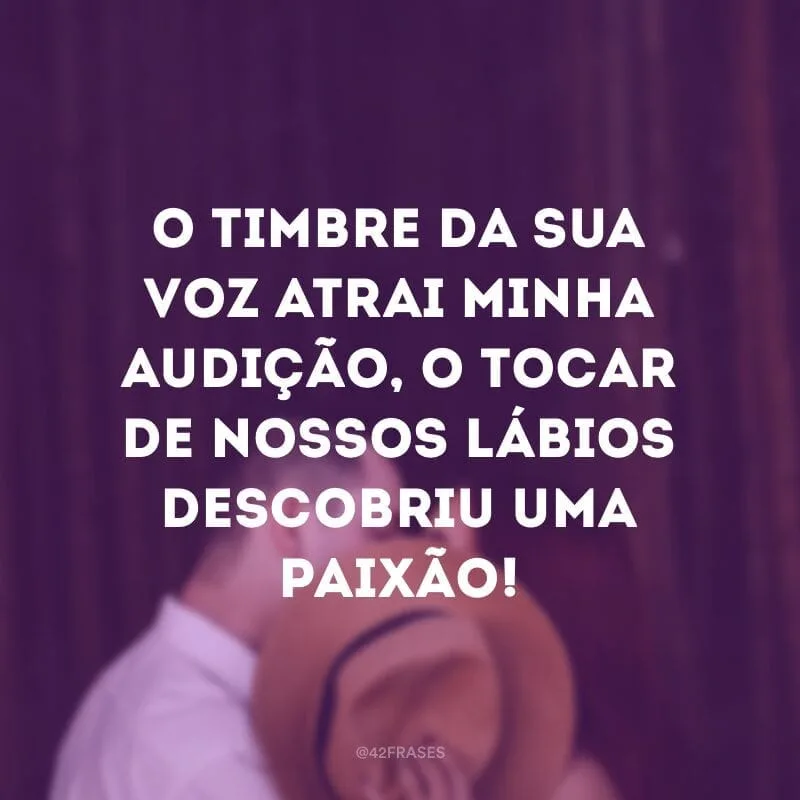 O timbre da sua voz atrai minha audição, o tocar de nossos lábios descobriu uma paixão!