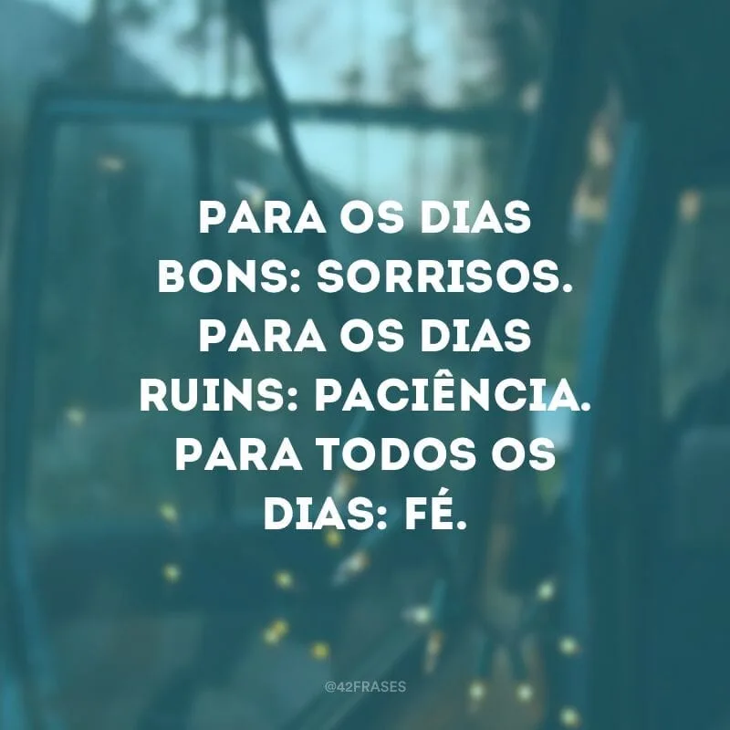 Para os dias bons: sorrisos. Para os dias ruins: paciência. Para todos os dias: fé.